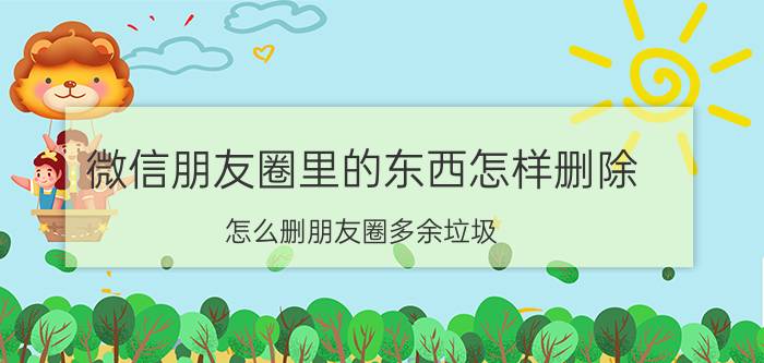 微信朋友圈里的东西怎样删除 怎么删朋友圈多余垃圾？